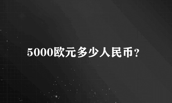 5000欧元多少人民币？
