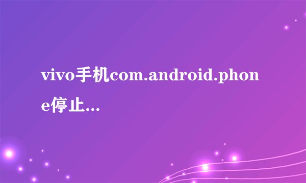 vivo手机com.android.phone停止运行,起因是获取root