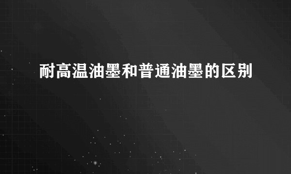 耐高温油墨和普通油墨的区别