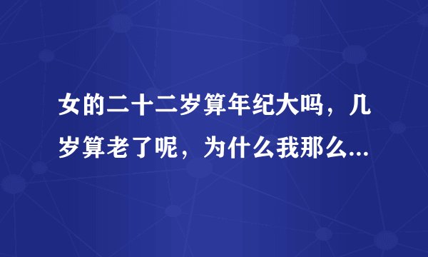 女的二十二岁算年纪大吗,几岁算老了呢,为什么我那么恐惧年龄一年比一年大,这样我会没有安全感