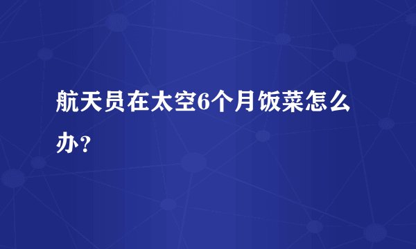 航天员在太空6个月饭菜怎么办？