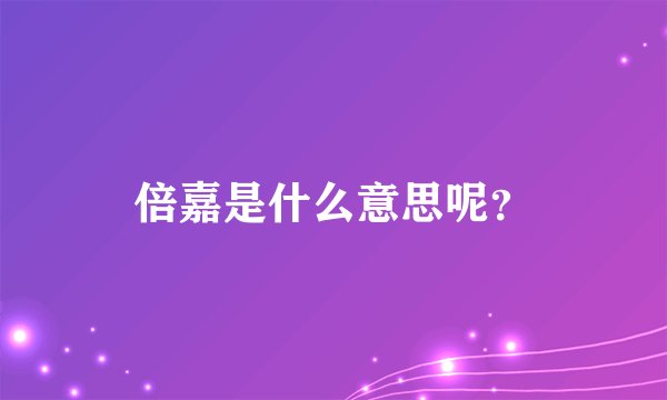 倍嘉是什么意思呢？