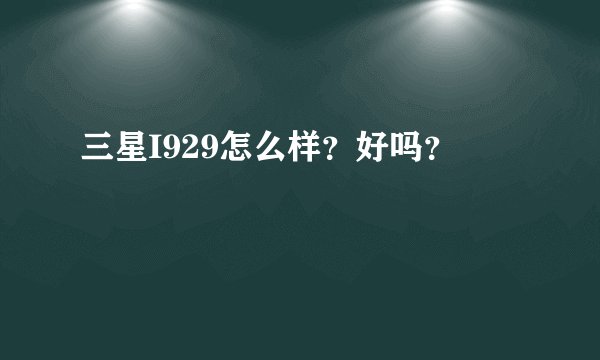 三星I929怎么样？好吗？