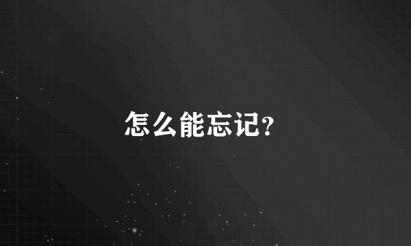 怎么能忘记?