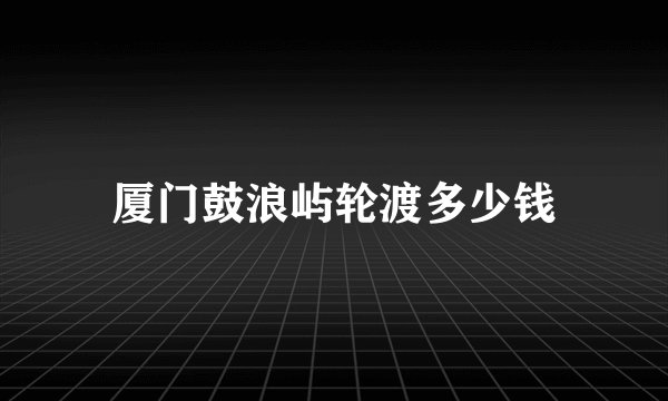 厦门鼓浪屿轮渡多少钱