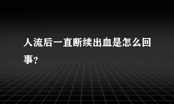 人流后一直断续出血是怎么回事？