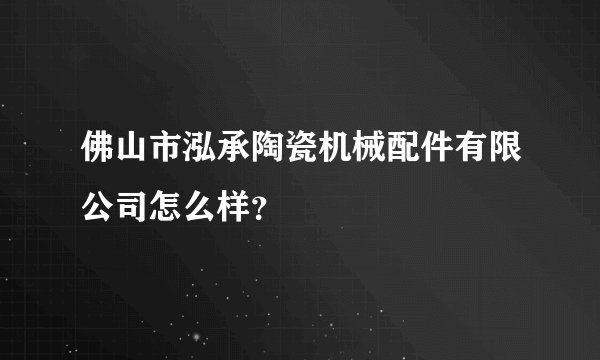 佛山市泓承陶瓷机械配件有限公司怎么样？