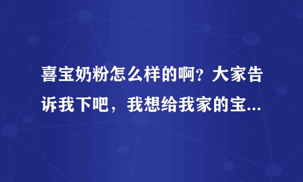 喜宝奶粉怎么样的啊？大家告诉我下吧，我想给我家的宝宝买奶粉...