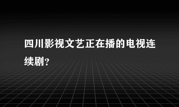 四川影视文艺正在播的电视连续剧？