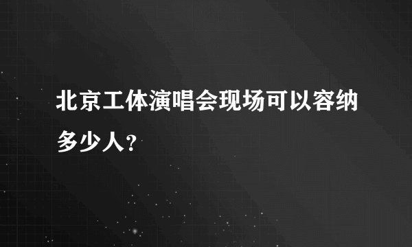北京工体演唱会现场可以容纳多少人？