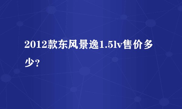 2012款东风景逸1.5lv售价多少？