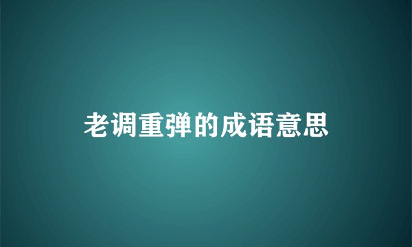 老调重弹的成语意思