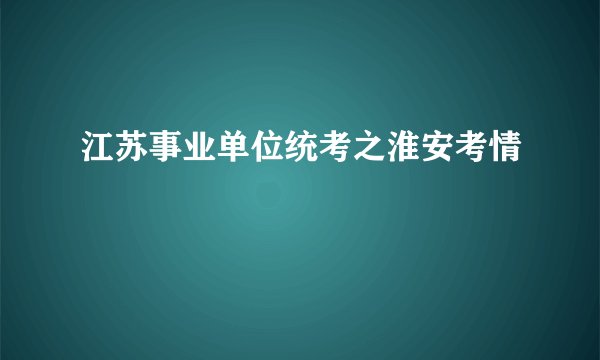 江苏事业单位统考之淮安考情