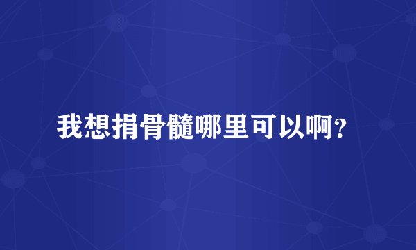 我想捐骨髓哪里可以啊？