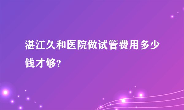 湛江久和医院做试管费用多少钱才够?