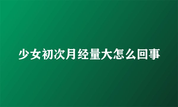 少女初次月经量大怎么回事