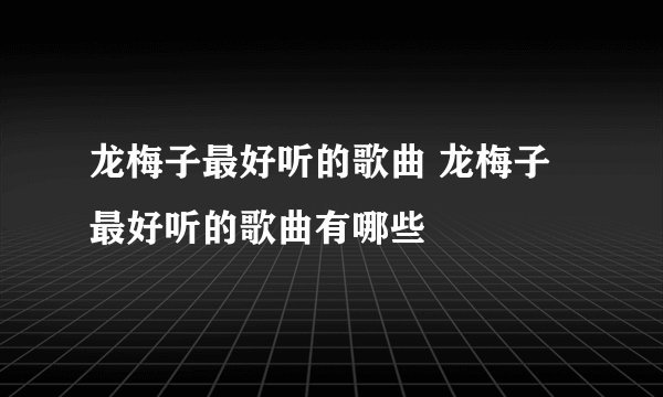 龙梅子最好听的歌曲 龙梅子最好听的歌曲有哪些