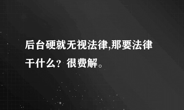 后台硬就无视法律,那要法律干什么?很费解。