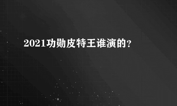2021功勋皮特王谁演的？
