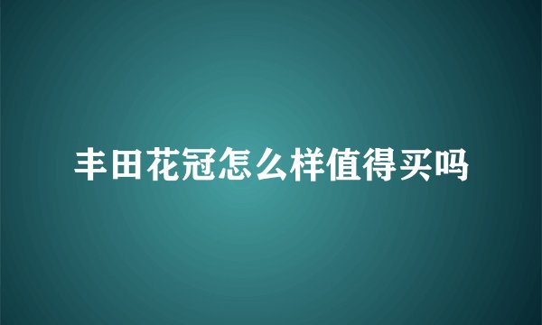 丰田花冠怎么样值得买吗