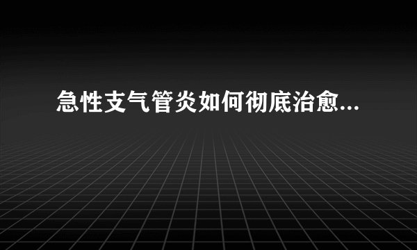 急性支气管炎如何彻底治愈...