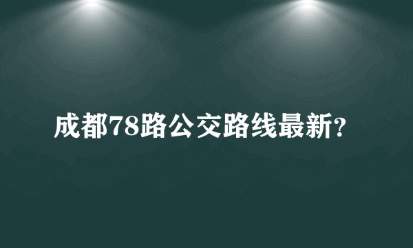 成都78路公交路线最新？