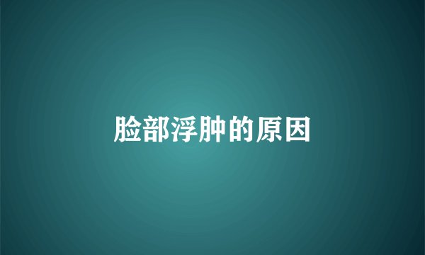 脸部浮肿的原因