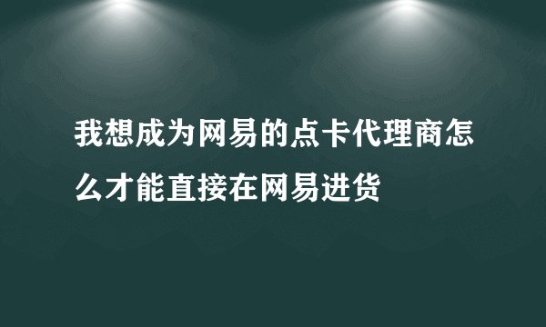 我想成为网易的点卡代理商怎么才能直接在网易进货