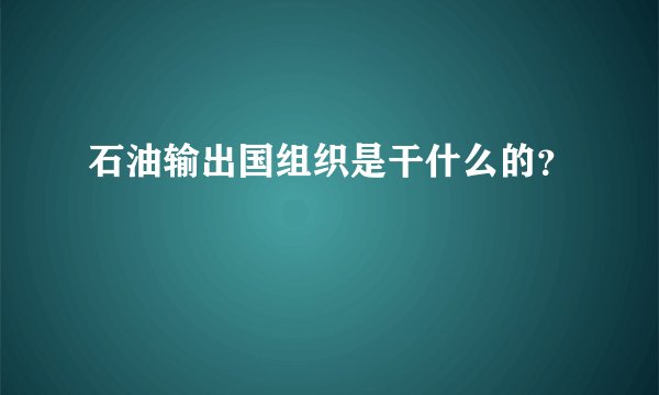 石油输出国组织是干什么的？