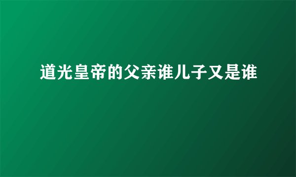 道光皇帝的父亲谁儿子又是谁