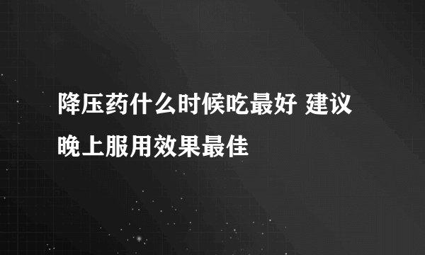 降压药什么时候吃最好 建议晚上服用效果最佳