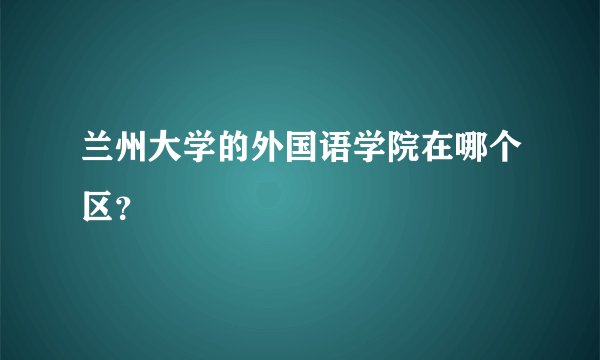 兰州大学的外国语学院在哪个区？