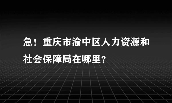 急！重庆市渝中区人力资源和社会保障局在哪里？