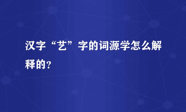 汉字“艺”字的词源学怎么解释的?