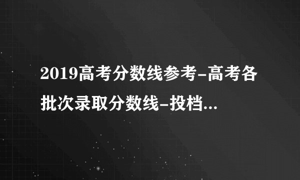 2019高考分数线参考-高考各批次录取分数线-投档线多少分