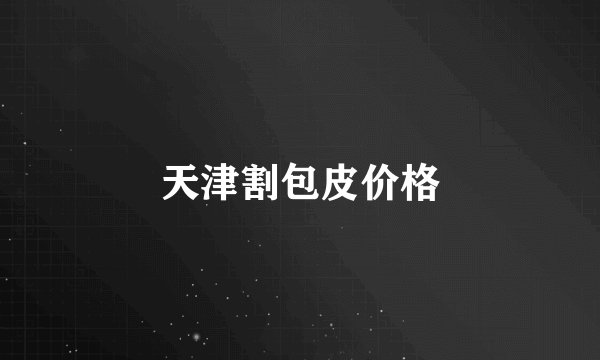天津割包皮价格