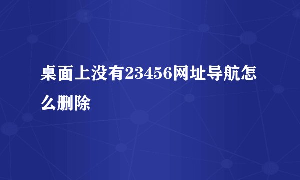 桌面上没有23456网址导航怎么删除
