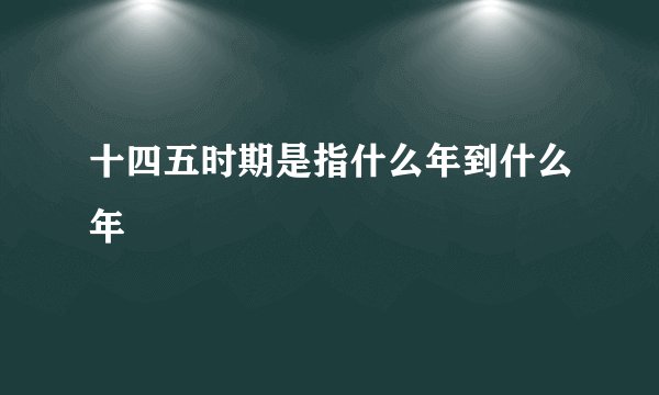 十四五时期是指什么年到什么年