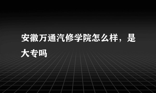 安徽万通汽修学院怎么样，是大专吗