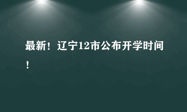 最新！辽宁12市公布开学时间！