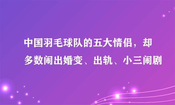 中国羽毛球队的五大情侣,却多数闹出婚变、出轨、小三闹剧