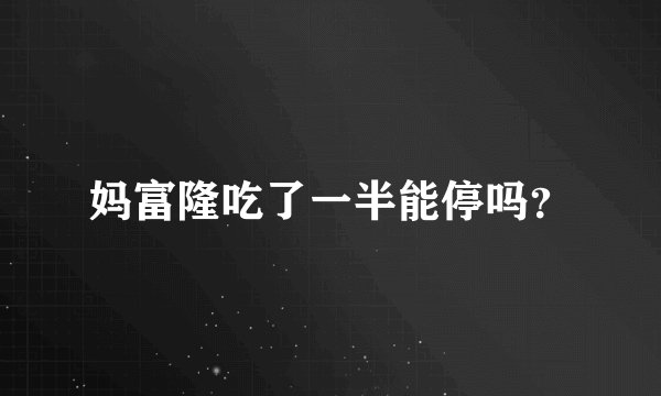 妈富隆吃了一半能停吗？