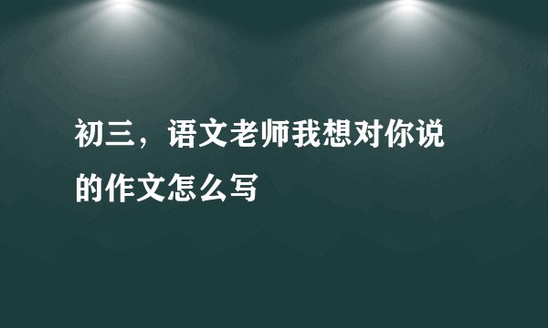 初三，语文老师我想对你说 的作文怎么写