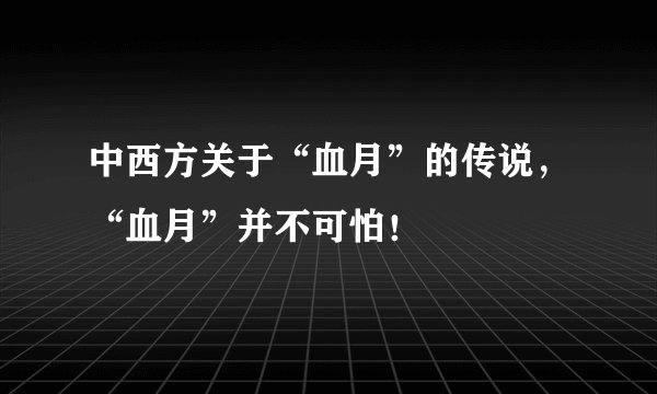 中西方关于“血月”的传说，“血月”并不可怕！