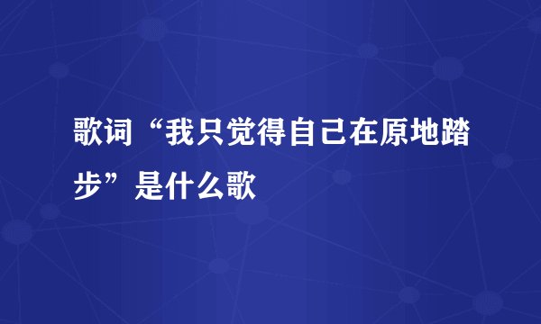 歌词“我只觉得自己在原地踏步”是什么歌