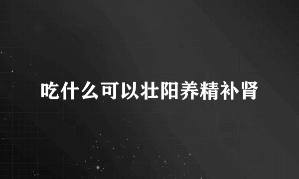 吃什么可以壮阳养精补肾