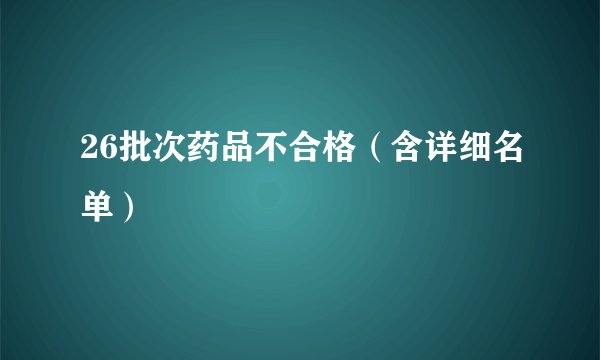 26批次药品不合格(含详细名单)