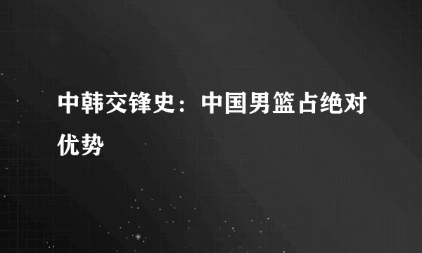 中韩交锋史：中国男篮占绝对优势