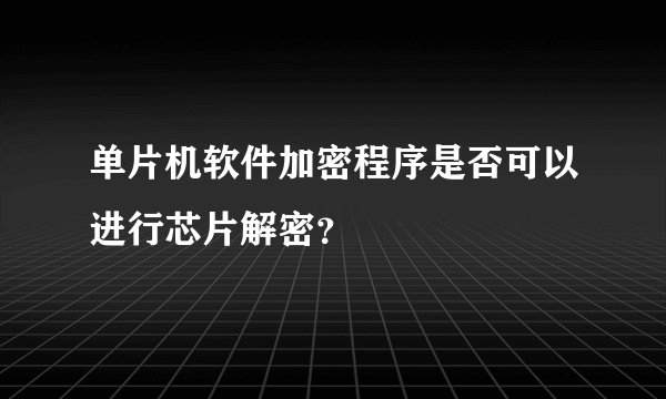 单片机软件加密程序是否可以进行芯片解密？
