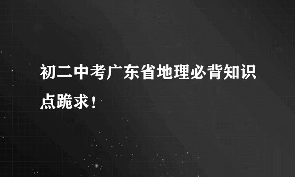 初二中考广东省地理必背知识点跪求！